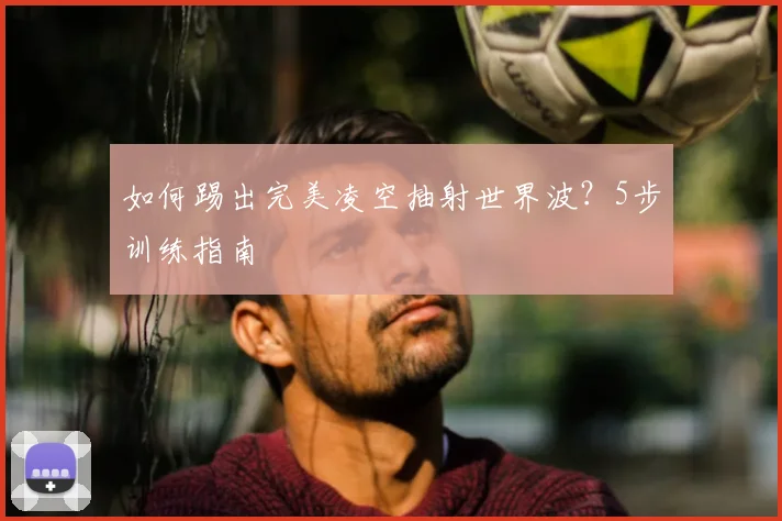如何踢出完美凌空抽射世界波?5步训练指南