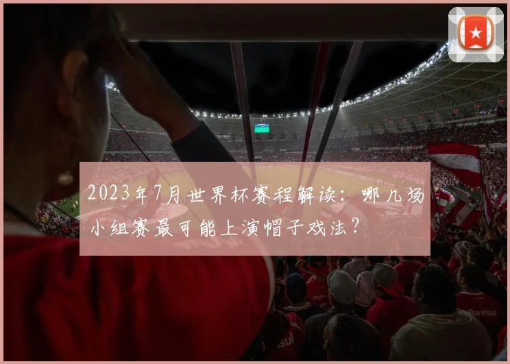 2023年7月世界杯赛程解读:哪几场小组赛最可能上演帽子戏法?