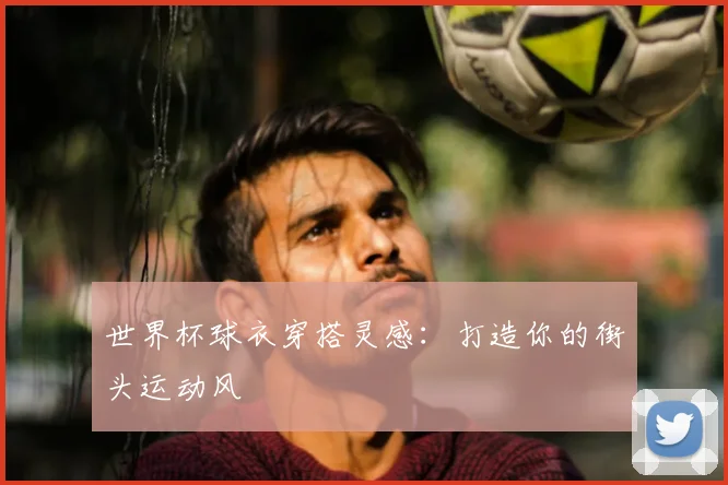 世界杯球衣穿搭灵感:打造你的街头运动风