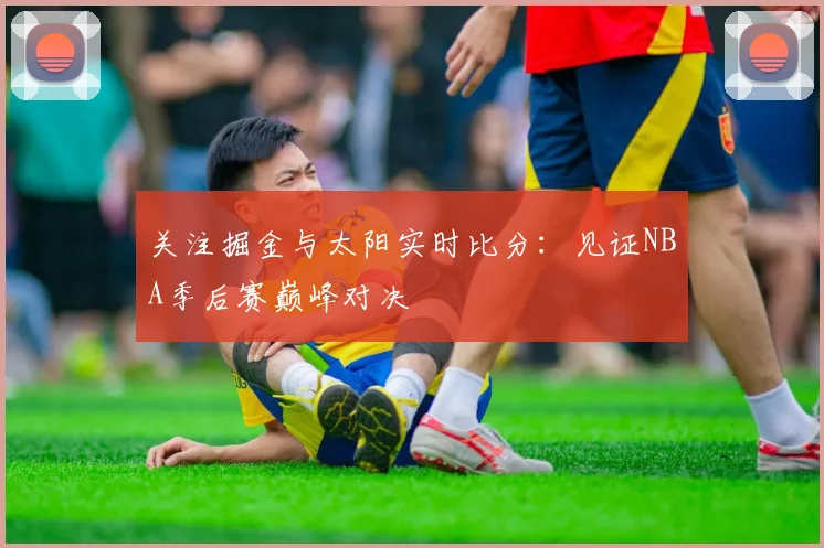 关注掘金与太阳实时比分:见证NBA季后赛巅峰对决