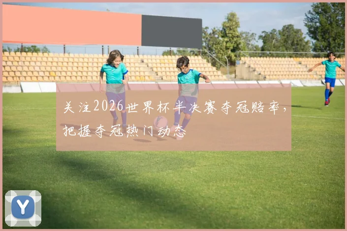 关注2026世界杯半决赛夺冠赔率,把握夺冠热门动态