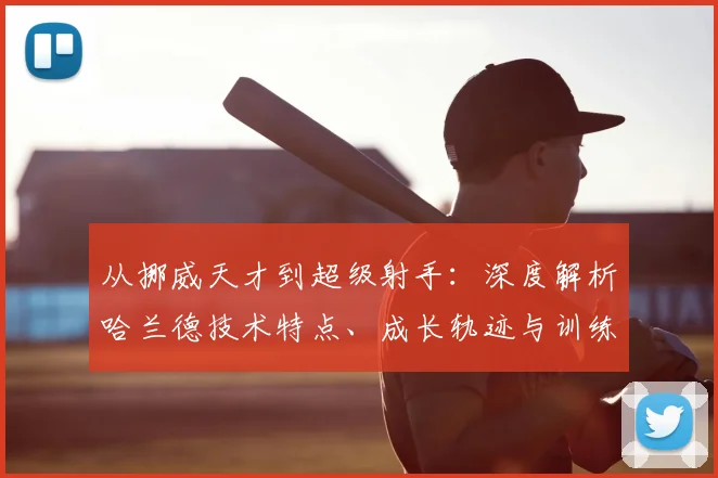 从挪威天才到超级射手:深度解析哈兰德技术特点、成长轨迹与训练秘诀