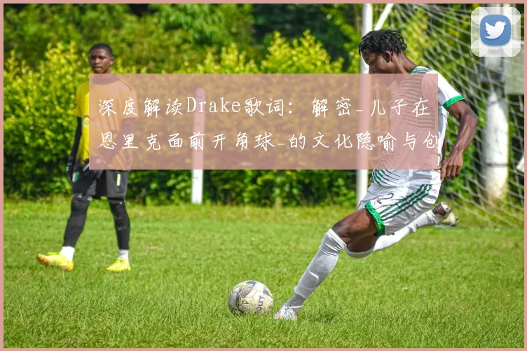 深度解读Drake歌词:解密_儿子在恩里克面前开角球_的文化隐喻与创作背景