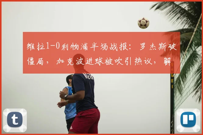维拉1-0利物浦半场战报:罗杰斯破僵局,加克波进球被吹引热议,解析红军2026赛季开局困境