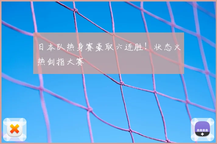 日本队热身赛豪取六连胜！状态火热剑指大赛