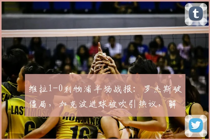维拉1-0利物浦半场战报:罗杰斯破僵局,加克波进球被吹引热议,解析红军2026赛季开局困境