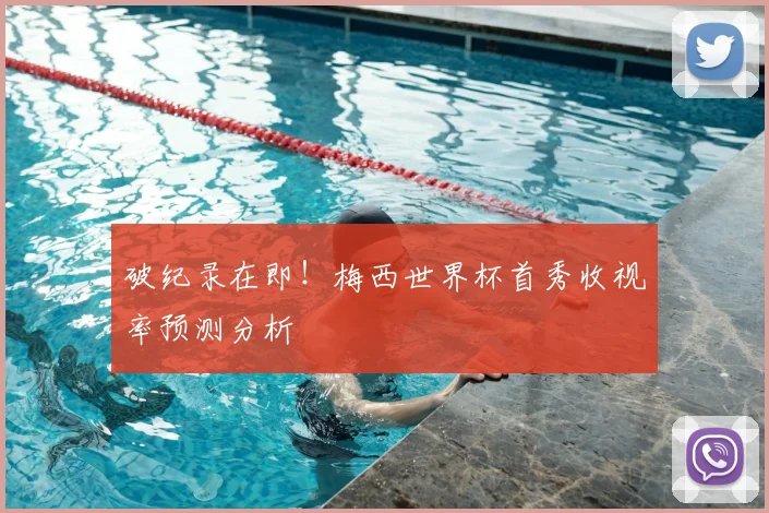 破纪录在即！梅西世界杯首秀收视率预测分析