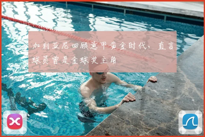 加利亚尼回顾意甲黄金时代,直言球员曾是金球奖主角