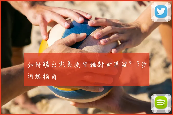 如何踢出完美凌空抽射世界波?5步训练指南