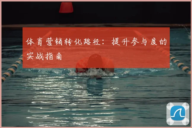 体育营销转化路径：提升参与度的实战指南
