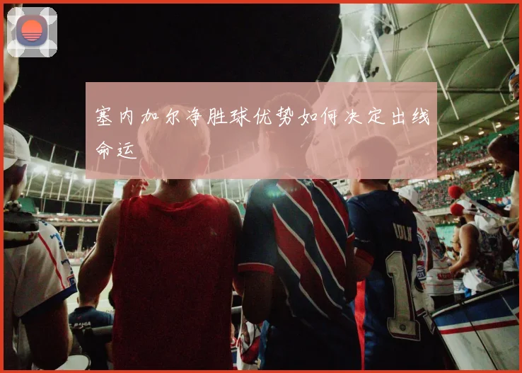 塞内加尔净胜球优势如何决定出线命运