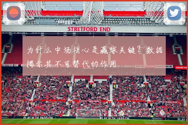 为什么中场核心是赢球关键?数据揭示其不可替代的作用