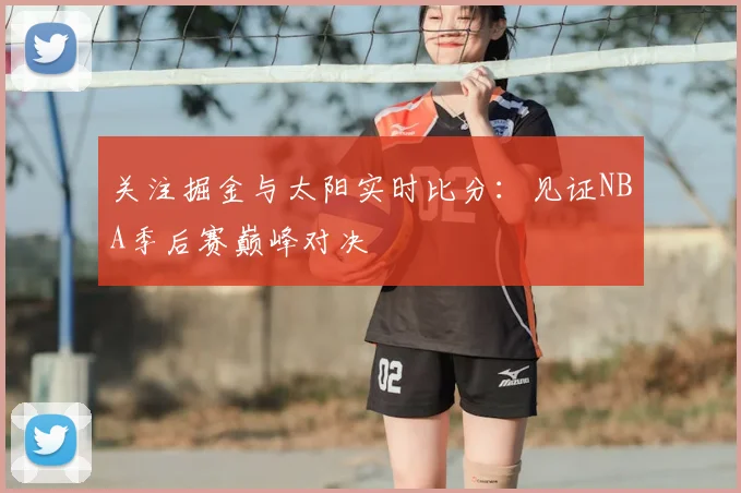 关注掘金与太阳实时比分:见证NBA季后赛巅峰对决