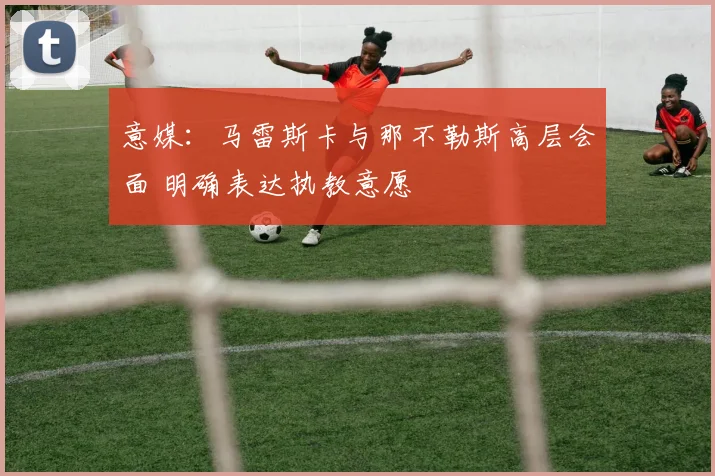 意媒:马雷斯卡与那不勒斯高层会面 明确表达执教意愿